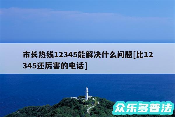 市长热线12345能解决什么问题及比12345还厉害的电话