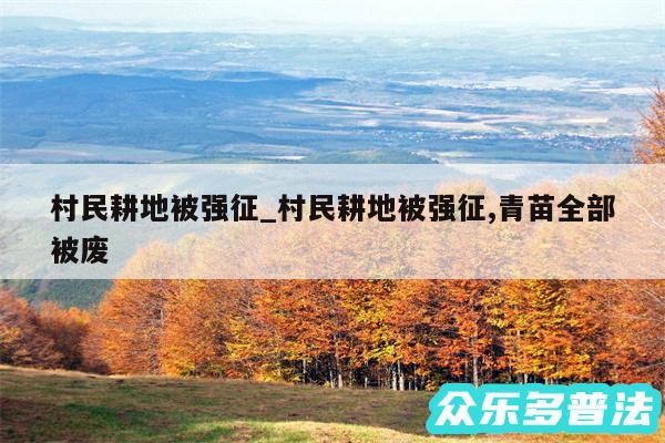 村民耕地被强征_村民耕地被强征,青苗全部被废