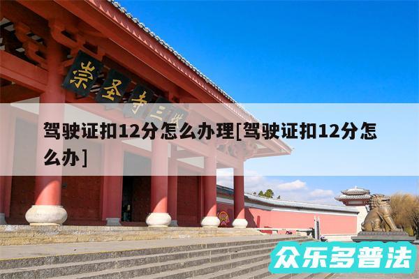 驾驶证扣12分怎么办理及驾驶证扣12分怎么办