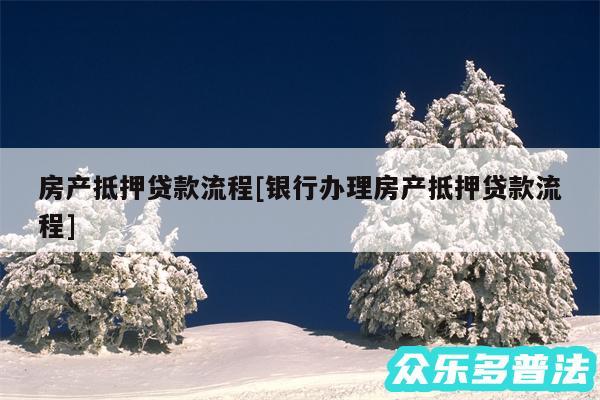 房产抵押贷款流程及银行办理房产抵押贷款流程