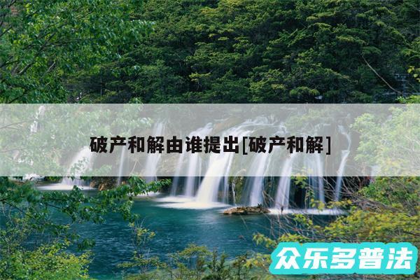 破产和解由谁提出及破产和解