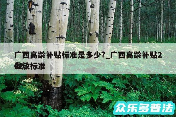 广西高龄补贴标准是多少?_广西高龄补贴2024
发放标准