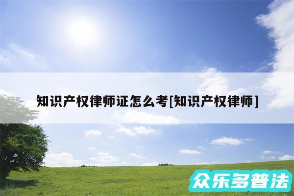 知识产权律师证怎么考及知识产权律师