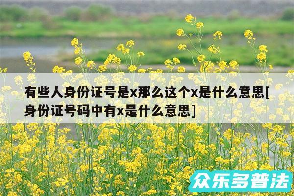 有些人身份证号是x那么这个x是什么意思及身份证号码中有x是什么意思