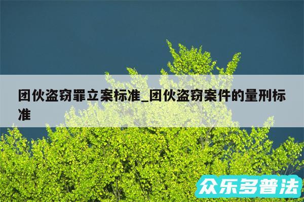 团伙盗窃罪立案标准_团伙盗窃案件的量刑标准