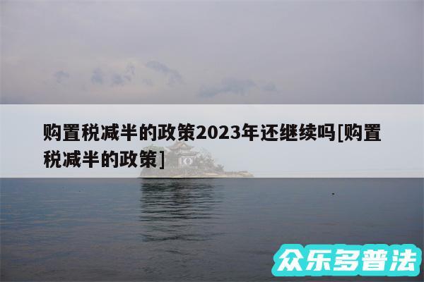 购置税减半的政策2024年还继续吗及购置税减半的政策