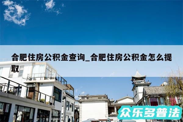 合肥住房公积金查询_合肥住房公积金怎么提取