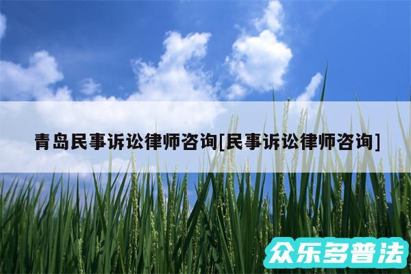 青岛民事诉讼律师咨询及民事诉讼律师咨询