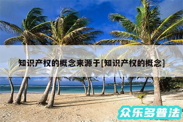 知识产权的概念来源于及知识产权的概念