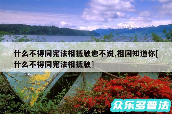 什么不得同宪法相抵触也不说,祖国知道你及什么不得同宪法相抵触