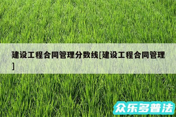 建设工程合同管理分数线及建设工程合同管理