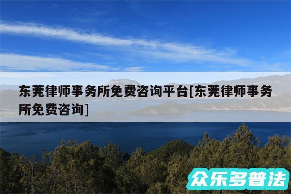 东莞律师事务所免费咨询平台及东莞律师事务所免费咨询