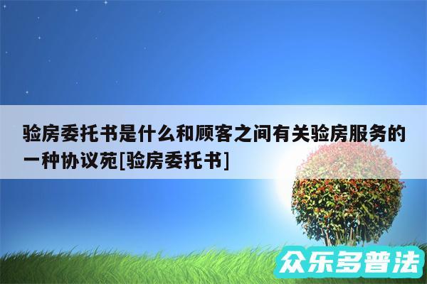 验房委托书是什么和顾客之间有关验房服务的一种协议苑及验房委托书