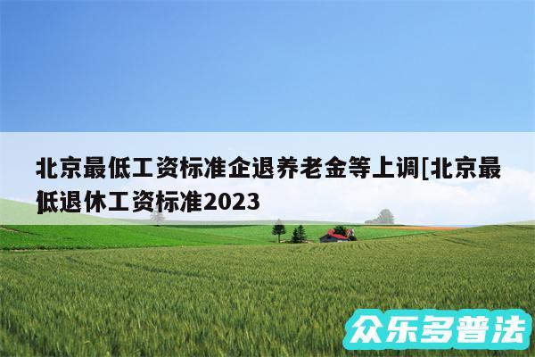 北京最低工资标准企退养老金等上调及北京最低退休工资标准2024
