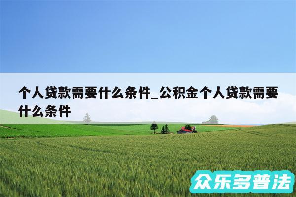 个人贷款需要什么条件_公积金个人贷款需要什么条件