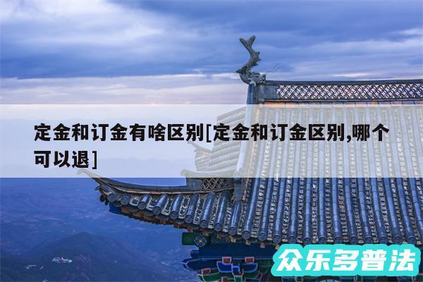 定金和订金有啥区别及定金和订金区别,哪个可以退