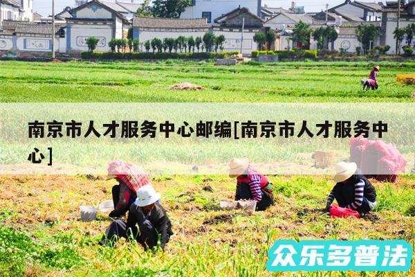 南京市人才服务中心邮编及南京市人才服务中心