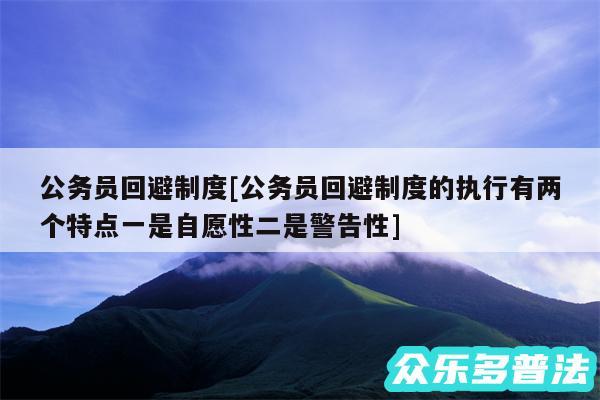 公务员回避制度及公务员回避制度的执行有两个特点一是自愿性二是警告性