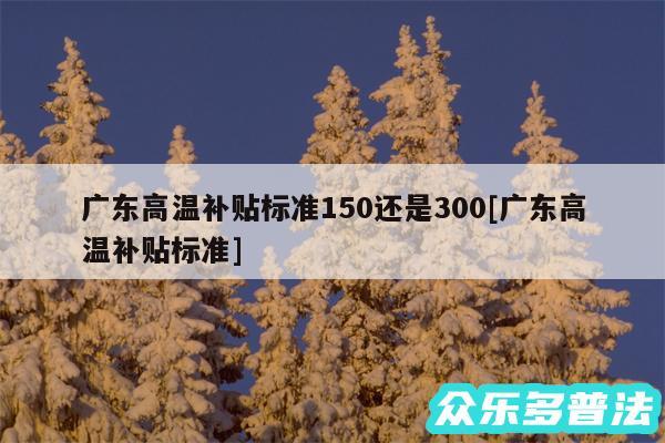 广东高温补贴标准150还是300及广东高温补贴标准