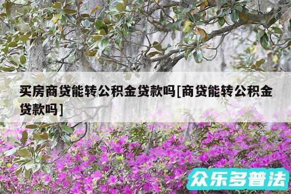 买房商贷能转公积金贷款吗及商贷能转公积金贷款吗