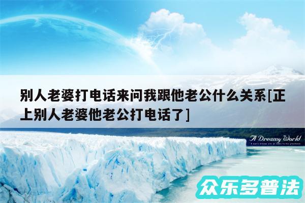 别人老婆打电话来问我跟他老公什么关系及正上别人老婆他老公打电话了