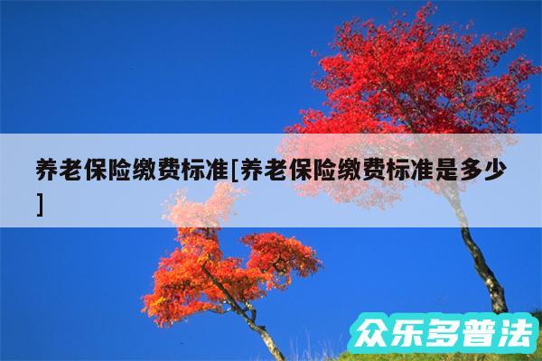 养老保险缴费标准及养老保险缴费标准是多少