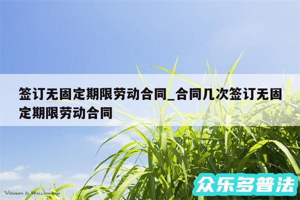 签订无固定期限劳动合同_合同几次签订无固定期限劳动合同