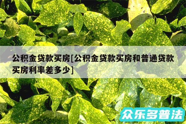 公积金贷款买房及公积金贷款买房和普通贷款买房利率差多少