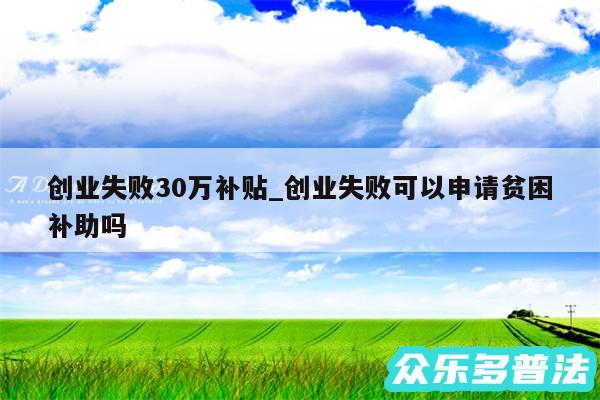创业失败30万补贴_创业失败可以申请贫困补助吗