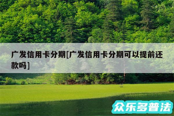 广发信用卡分期及广发信用卡分期可以提前还款吗