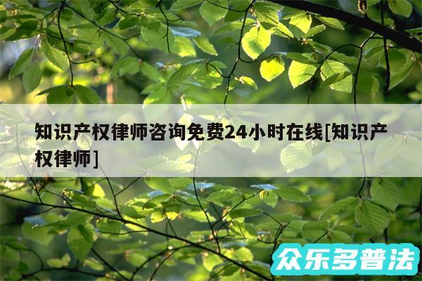 知识产权律师咨询免费24小时在线及知识产权律师