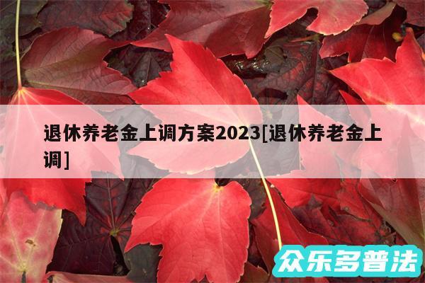 退休养老金上调方案2024及退休养老金上调