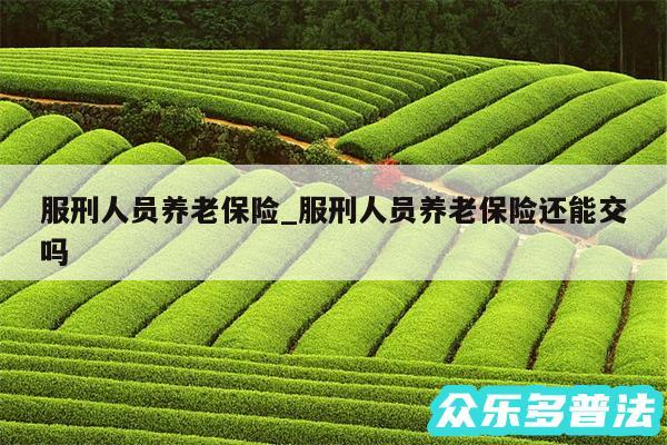 服刑人员养老保险_服刑人员养老保险还能交吗