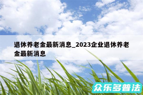 退休养老金最新消息_2024企业退休养老金最新消息