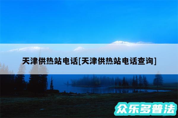 天津供热站电话及天津供热站电话查询