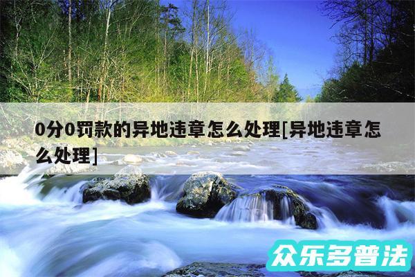 0分0罚款的异地违章怎么处理及异地违章怎么处理