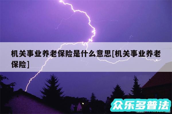 机关事业养老保险是什么意思及机关事业养老保险