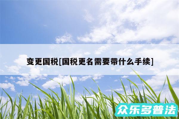 变更国税及国税更名需要带什么手续