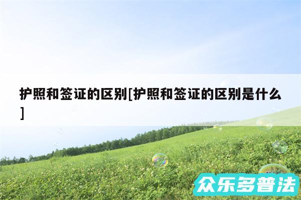 护照和签证的区别及护照和签证的区别是什么