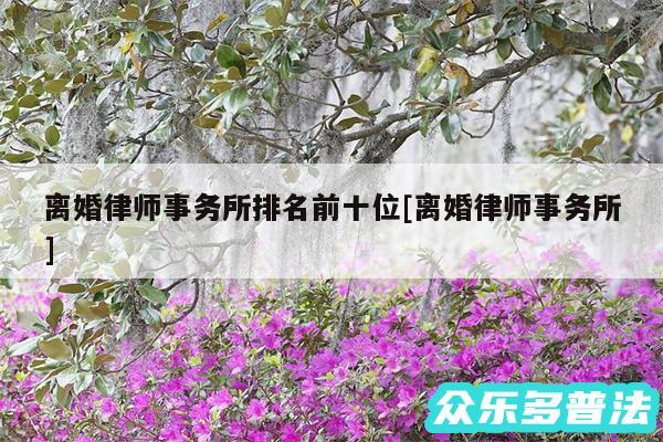 离婚律师事务所排名前十位及离婚律师事务所