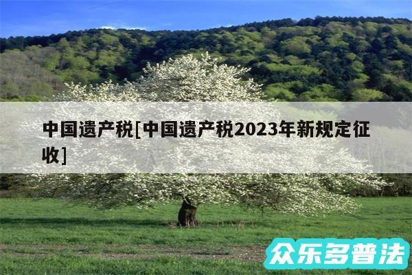 中国遗产税及中国遗产税2024年新规定征收