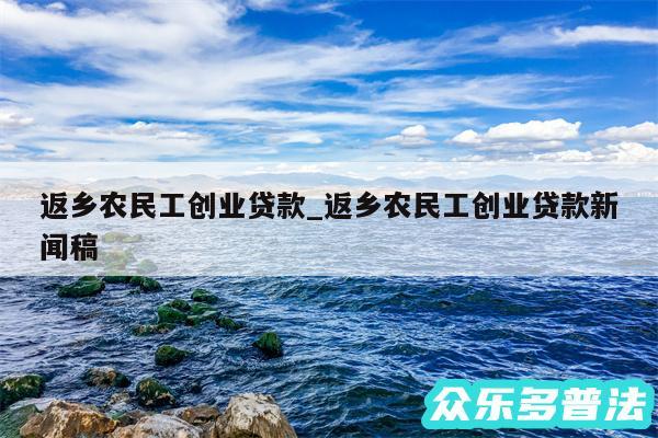 返乡农民工创业贷款_返乡农民工创业贷款新闻稿