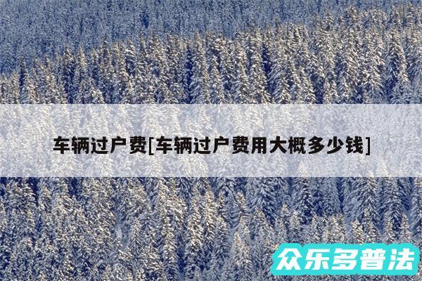 车辆过户费及车辆过户费用大概多少钱