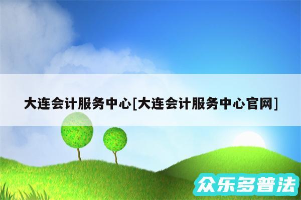 大连会计服务中心及大连会计服务中心官网