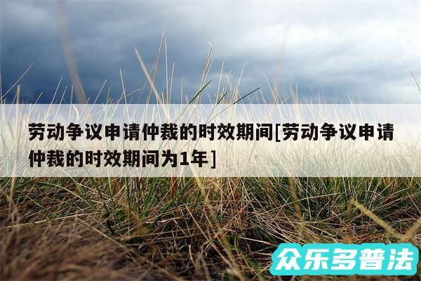 劳动争议申请仲裁的时效期间及劳动争议申请仲裁的时效期间为1年