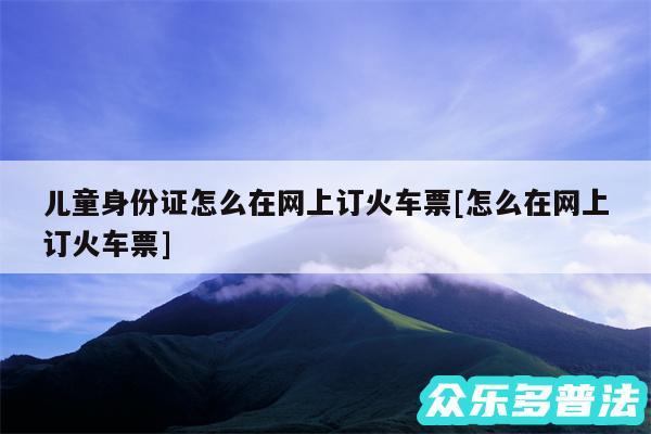 儿童身份证怎么在网上订火车票及怎么在网上订火车票