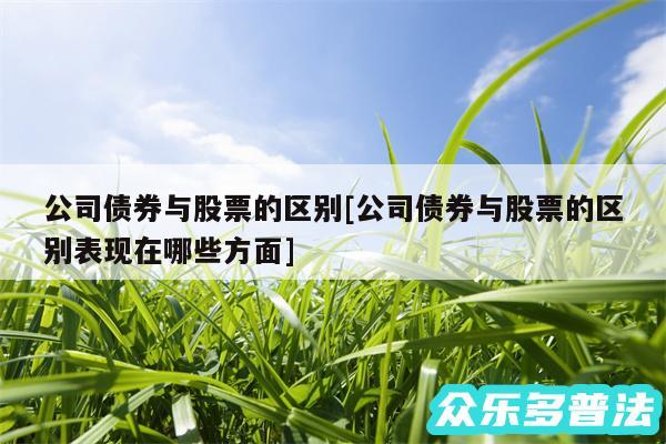 公司债券与股票的区别及公司债券与股票的区别表现在哪些方面
