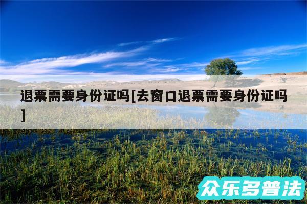 退票需要身份证吗及去窗口退票需要身份证吗