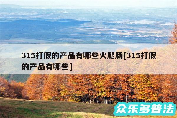 315打假的产品有哪些火腿肠及315打假的产品有哪些