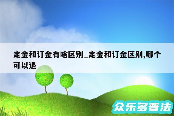 定金和订金有啥区别_定金和订金区别,哪个可以退